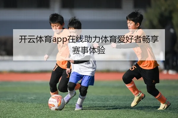 开云体育app在线助力体育爱好者畅享赛事体验