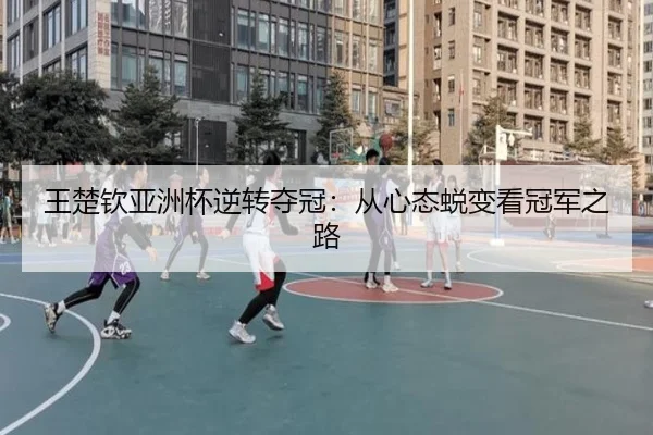 王楚钦亚洲杯逆转夺冠：从心态蜕变看冠军之路