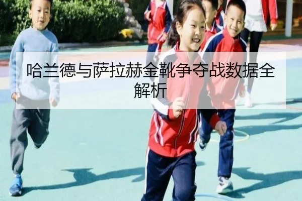 哈兰德与萨拉赫金靴争夺战数据全解析