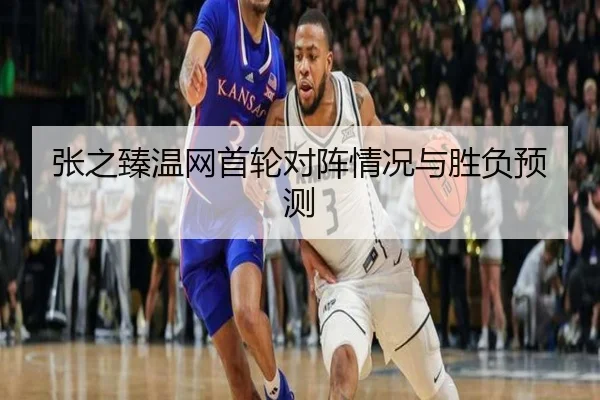 张之臻温网首轮对阵情况与胜负预测