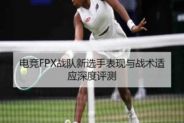电竞FPX战队新选手表现与战术适应深度评测